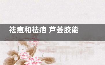 祛痘和祛疤 芦荟胶能去疤祛痘吗